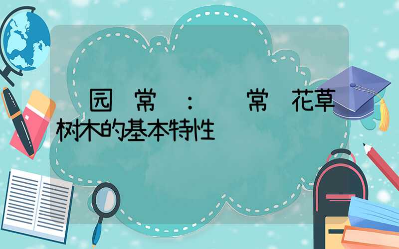  园艺常识：认识常见花草树木的基本特性